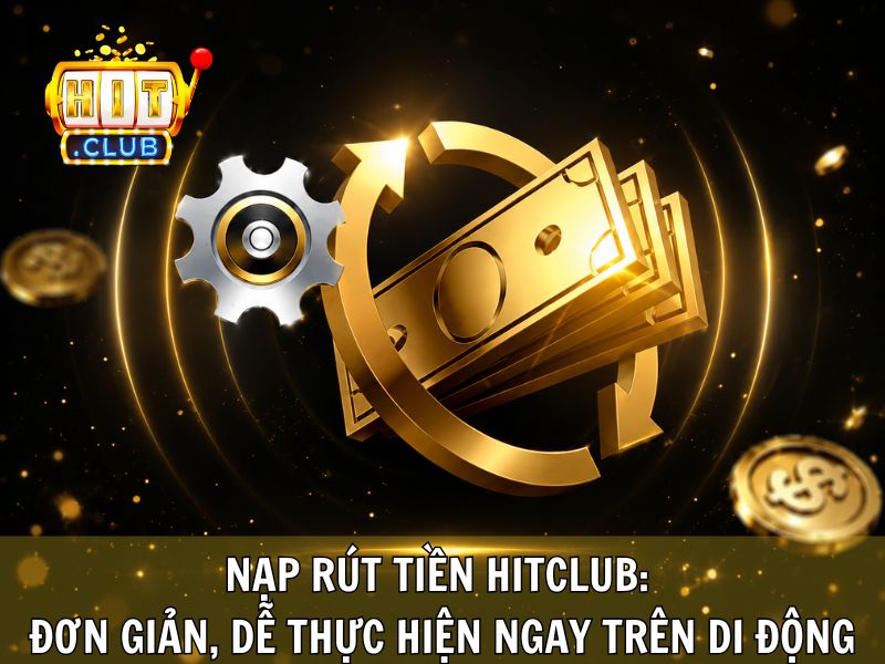 Nạp Rút Tiền Hitclub: Đơn Giản, Dễ Thực Hiện Ngay Trên Di Động