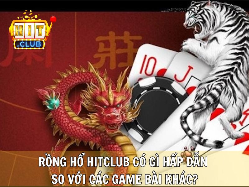 Rồng Hổ Hitclub Có Gì Hấp Dẫn So Với Các Game Bài Khác?